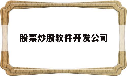 股票炒股软件开发公司(股票炒股软件开发公司怎么样)