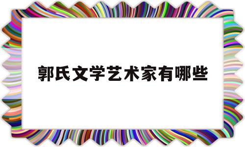 郭氏文学艺术家有哪些(郭氏文学艺术家有哪些人)