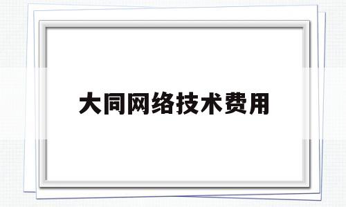 大同网络技术费用(大同地区网络技术团队)