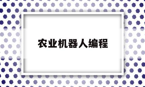 农业机器人编程(农业机器人价格表)