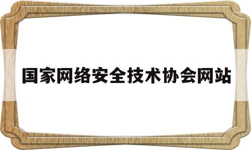 国家网络安全技术协会网站(国家网络安全技术协会网站官网)