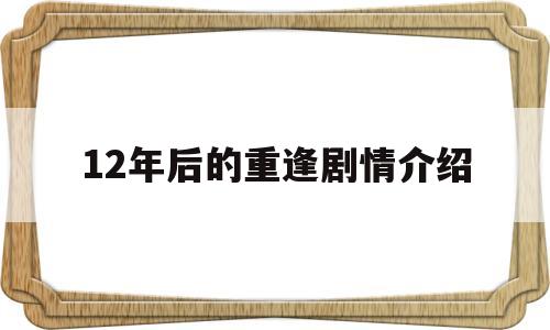 12年后的重逢剧情介绍(12年后的重逢剧情介绍大结局)