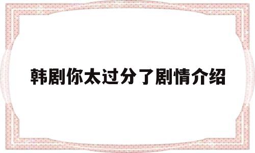 韩剧你太过分了剧情介绍(韩剧你太过分了剧情介绍大结局)