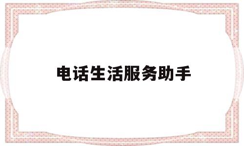 电话生活服务助手(电话生活服务助手是什么)