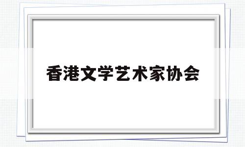 香港文学艺术家协会(香港文学艺术家协会官网)