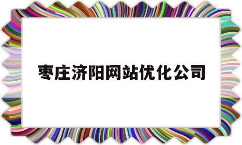 枣庄济阳网站优化公司(济南网站优化哪里做的好)