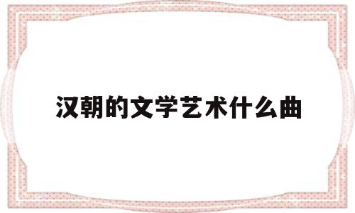 汉朝的文学艺术什么曲(汉代文学艺术繁荣的原因)