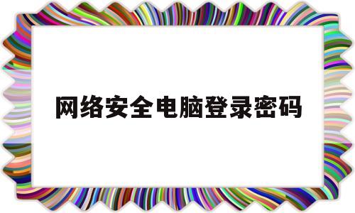 网络安全电脑登录密码(网络安全电脑登录密码忘了)