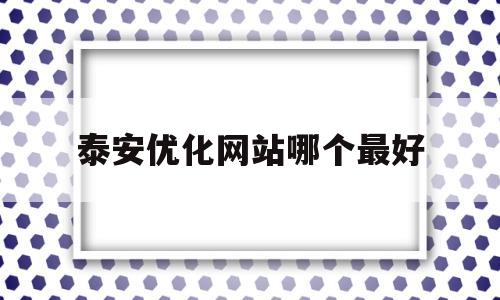 泰安优化网站哪个最好(泰安优化关键词排名哪家合适)