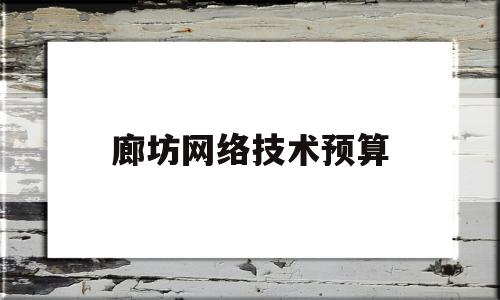 廊坊网络技术预算(廊坊网络技术预算公司)