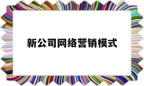 新公司网络营销模式(新公司网络营销模式有哪些)