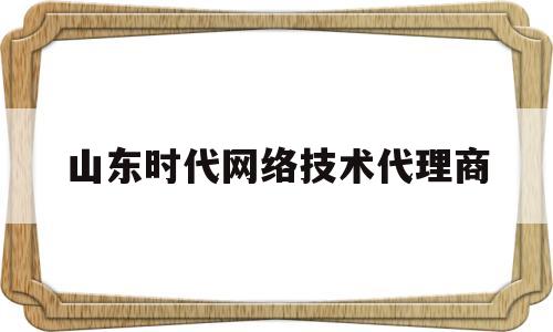 山东时代网络技术代理商(山东时代教育科技有限公司)