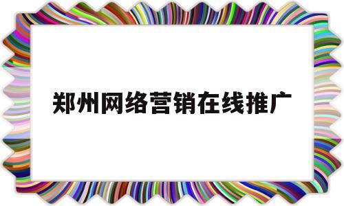 郑州网络营销在线推广(郑州网络营销在线推广公司)