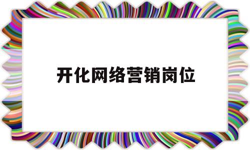 开化网络营销岗位(网络营销岗位及工作内容)