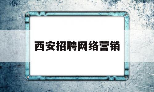 西安招聘网络营销(西安网络推广营销公司)