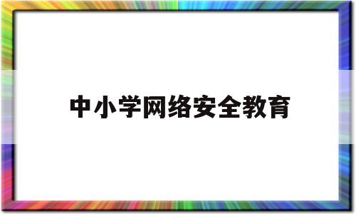 中小学网络安全教育(中小学网络安全教育教案)