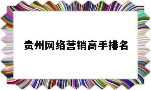 贵州网络营销高手排名(贵广网络市场营销试题及答案)