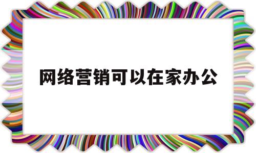 网络营销可以在家办公(网络营销可以在家办公吗)