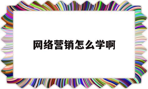 网络营销怎么学啊(网络营销课程去哪里学)