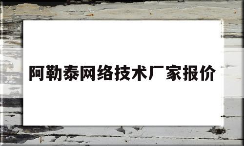 阿勒泰网络技术厂家报价(阿勒泰网络技术厂家报价表)