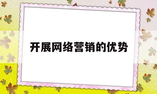 开展网络营销的优势(开展网络营销的必要性)