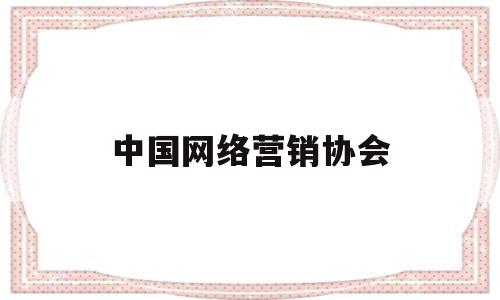 中国网络营销协会(中国网络营销协会会长)