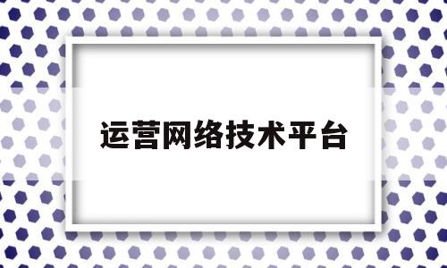 运营网络技术平台(网络运营中心是干嘛的)