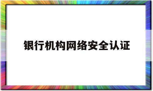 银行机构网络安全认证(银行机构网络安全认证管理办法)