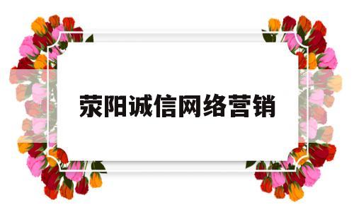 荥阳诚信网络营销(诚信物流荥阳分公司怎么样)