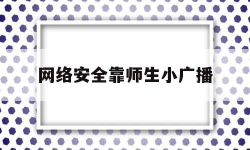 网络安全靠师生小广播(网络安全教育广播稿500字左右)