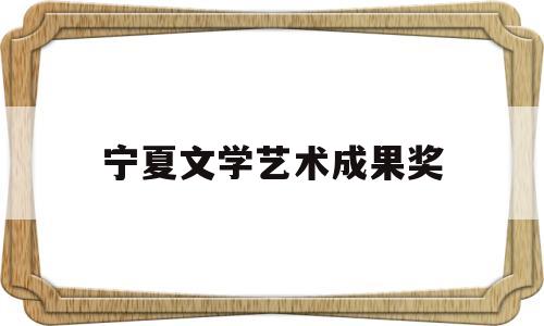 宁夏文学艺术成果奖(宁夏文化名家评选通知)