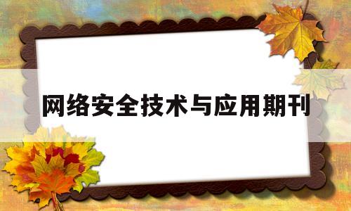 网络安全技术与应用期刊(网络安全技术与应用期刊是b类吗)