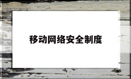 移动网络安全制度(移动网络安全制度是什么)