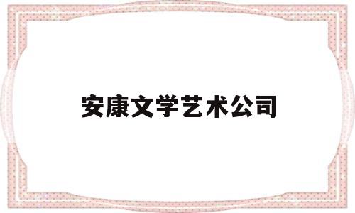 安康文学艺术公司(安康文学艺术公司招聘)