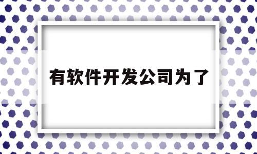 有软件开发公司为了(开发软件公司全部抓进去了)