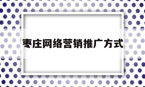 枣庄网络营销推广方式(枣庄网络推广公司)