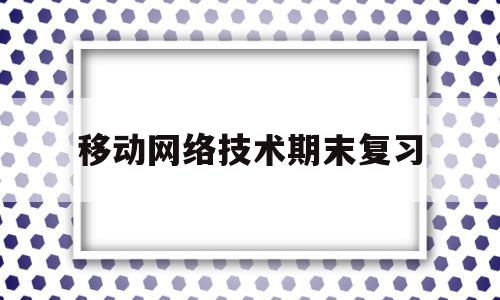 移动网络技术期末复习(移动网络技术应用的工作)