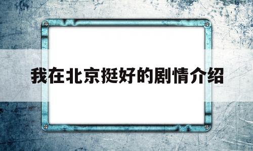 我在北京挺好的剧情介绍(我在北京挺好的演员表全部多少集)