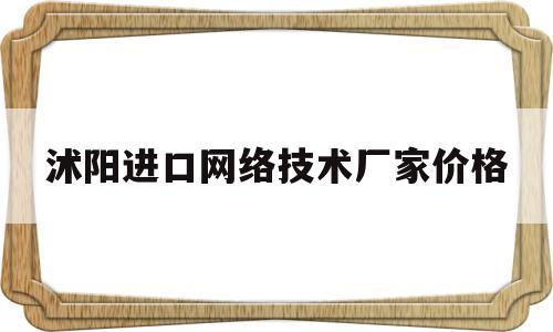 沭阳进口网络技术厂家价格(沭阳网络科技有限公司)