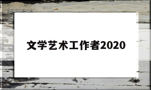 文学艺术工作者2020(文学艺术工作者2020考试答案)