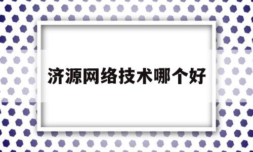 济源网络技术哪个好(济源网络公司)