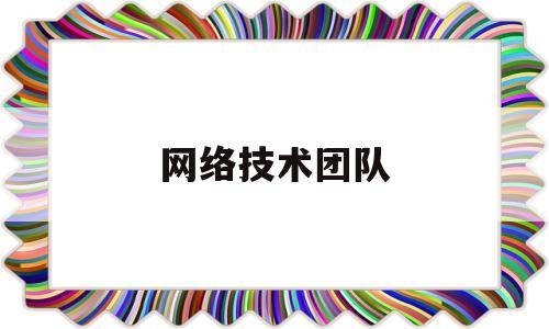 网络技术团队(网络技术团队介绍)