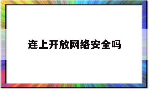 连上开放网络安全吗(连上开放网络安全吗怎么设置)