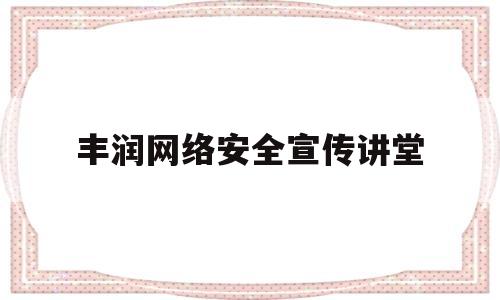 丰润网络安全宣传讲堂(网络安全宣传知识讲座)