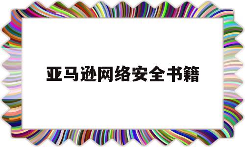 亚马逊网络安全书籍(亚马逊的网络)