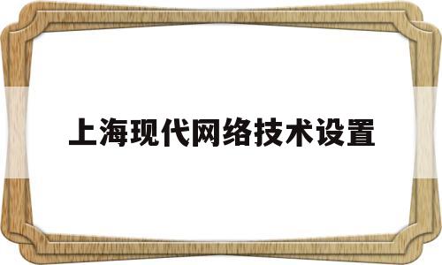 上海现代网络技术设置(上海现代科技专修学院)