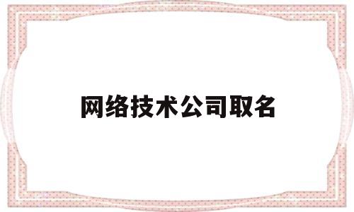 网络技术公司取名(网络技术公司取名四字)