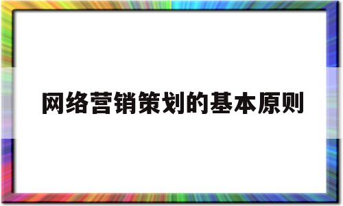 网络营销策划的基本原则(网络营销策划的基本原则不包括)