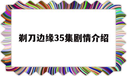 剃刀边缘35集剧情介绍(剃刀边缘 电视剧全集剃刀是谁)