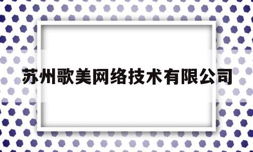 苏州歌美网络技术有限公司(歌美科技)